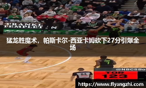 猛龙胜魔术，帕斯卡尔-西亚卡姆砍下27分引爆全场