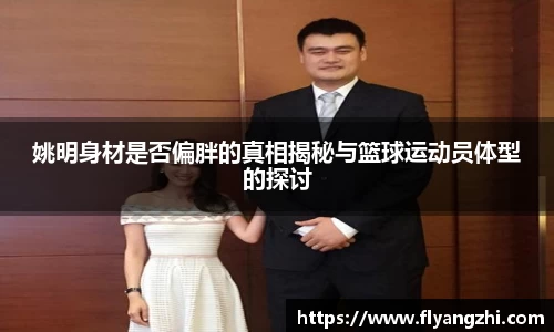 姚明身材是否偏胖的真相揭秘与篮球运动员体型的探讨