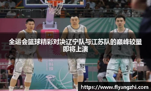 全运会篮球精彩对决辽宁队与江苏队的巅峰较量即将上演