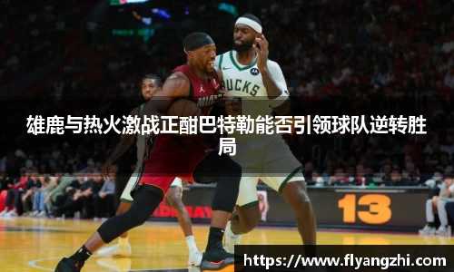 雄鹿与热火激战正酣巴特勒能否引领球队逆转胜局