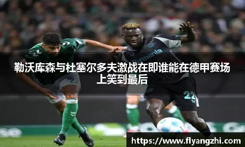 勒沃库森与杜塞尔多夫激战在即谁能在德甲赛场上笑到最后