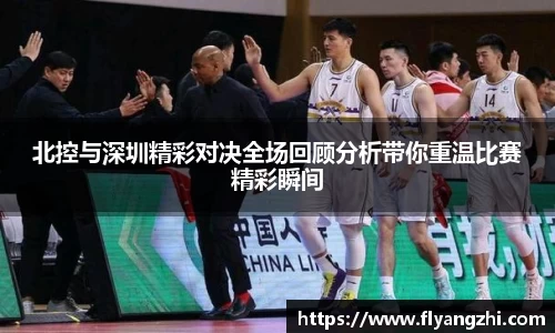 北控与深圳精彩对决全场回顾分析带你重温比赛精彩瞬间