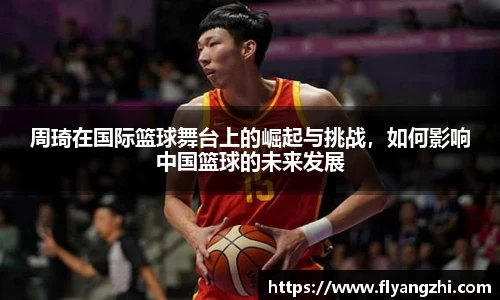 周琦在国际篮球舞台上的崛起与挑战，如何影响中国篮球的未来发展