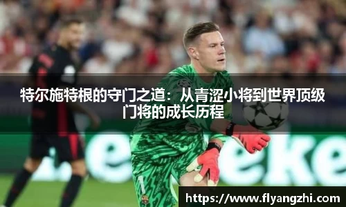 特尔施特根的守门之道：从青涩小将到世界顶级门将的成长历程