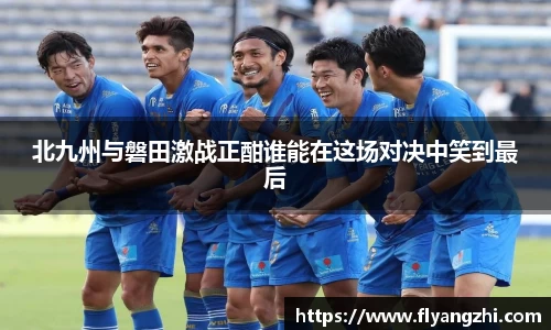 北九州与磐田激战正酣谁能在这场对决中笑到最后
